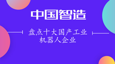 盤點十大國產(chǎn)工業(yè)機器人企業(yè) 機器人點亮“中國智造”